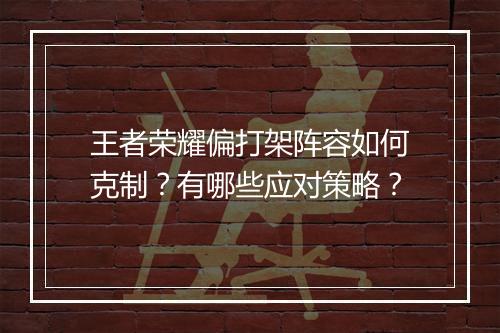 王者荣耀偏打架阵容如何克制?有哪些应对策略?