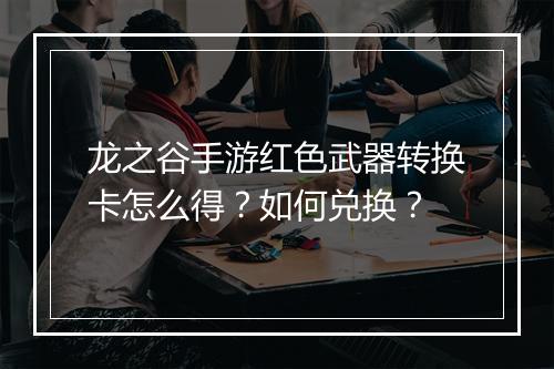 龙之谷手游红色武器转换卡怎么得？如何兑换？
