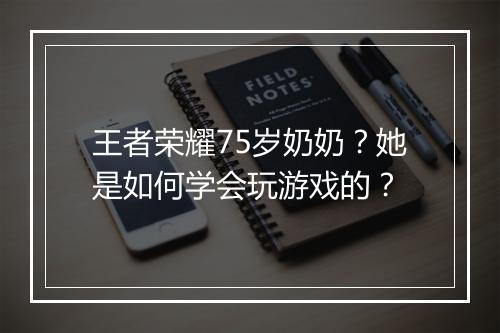 王者荣耀75岁奶奶？她是如何学会玩游戏的？