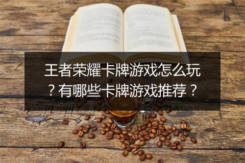 王者荣耀卡牌游戏怎么玩？有哪些卡牌游戏推荐？