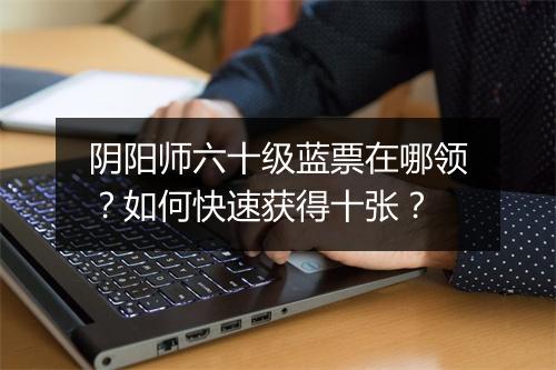 阴阳师六十级蓝票在哪领？如何快速获得十张？