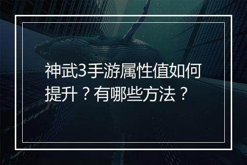神武3手游属性值如何提升？有哪些方法？