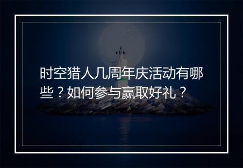 时空猎人几周年庆活动有哪些?如何参与赢取好礼?