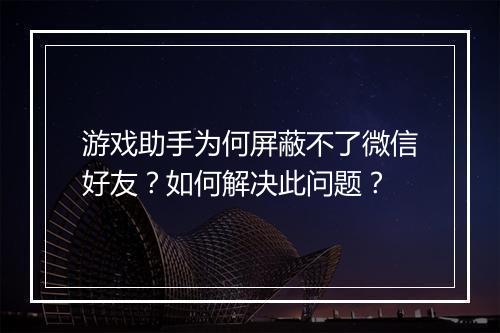 游戏助手为何屏蔽不了微信好友?如何解决此问题?