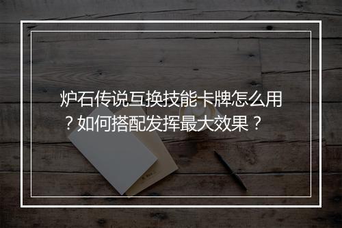 炉石传说互换技能卡牌怎么用?如何搭配发挥最大效果?