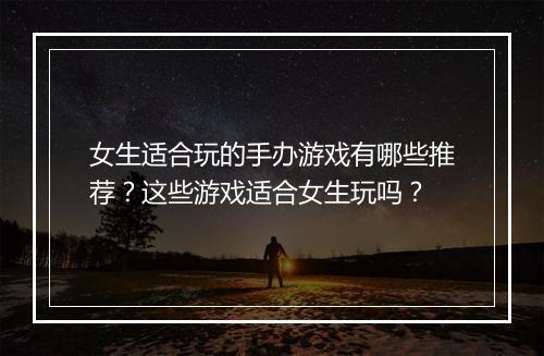 女生适合玩的手办游戏有哪些推荐?这些游戏适合女生玩吗?