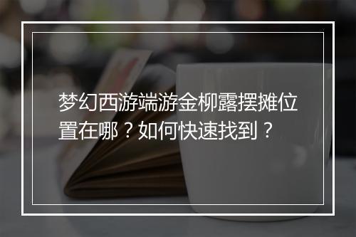 梦幻西游端游金柳露摆摊位置在哪？如何快速找到？