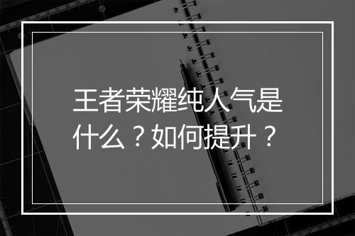 王者荣耀纯人气是什么？如何提升？