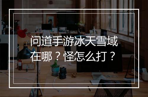 问道手游冰天雪域在哪?怪怎么打?