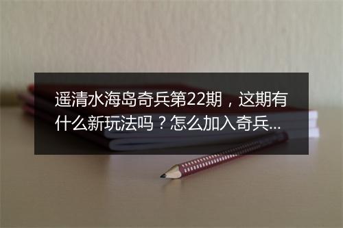 遥清水海岛奇兵第22期,这期有什么新玩法吗?怎么加入奇兵队伍?