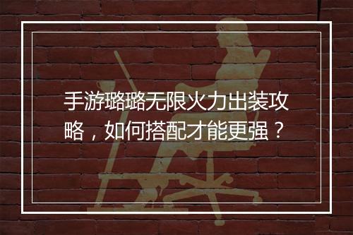 手游璐璐无限火力出装攻略，如何搭配才能更强？