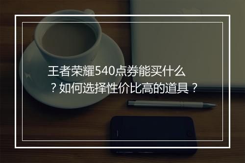 王者荣耀540点券能买什么?如何选择性价比高的道具?
