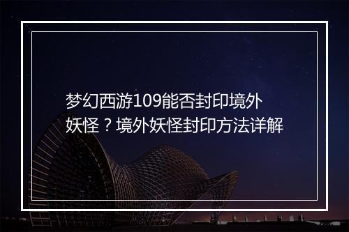 梦幻西游109能否封印境外妖怪?境外妖怪封印方法详解