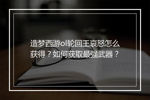 造梦西游ol轮回王哀怒怎么获得？如何获取最强武器？