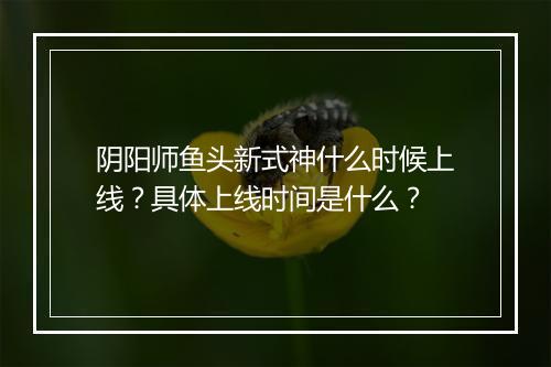 阴阳师鱼头新式神什么时候上线?具体上线时间是什么?