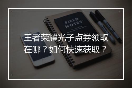 王者荣耀光子点券领取在哪？如何快速获取？