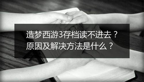 造梦西游3存档读不进去?原因及解决方法是什么?