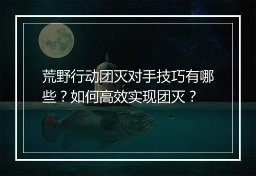 荒野行动团灭对手技巧有哪些？如何高效实现团灭？