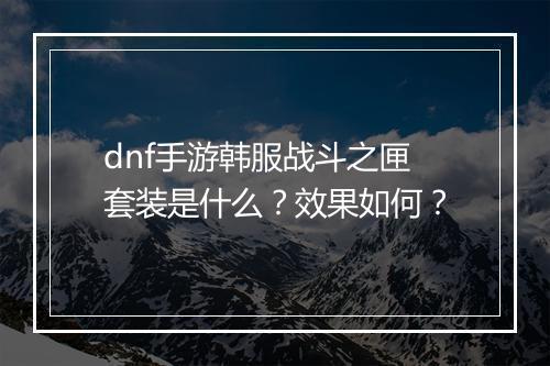 dnf手游韩服战斗之匣套装是什么？效果如何？