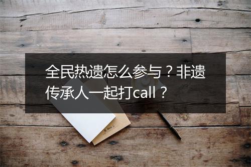 全民热遗怎么参与?非遗传承人一起打call?