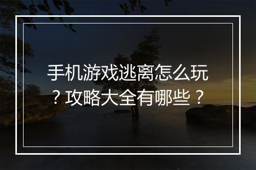 手机游戏逃离怎么玩？攻略大全有哪些？