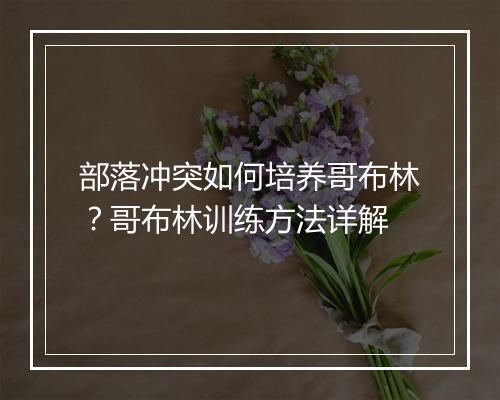 部落冲突如何培养哥布林?哥布林训练方法详解