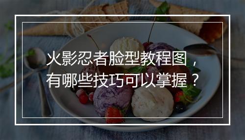 火影忍者脸型教程图,有哪些技巧可以掌握?