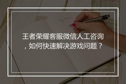 王者荣耀客服微信人工咨询,如何快速解决游戏问题?