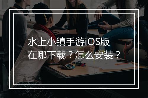 水上小镇手游iOS版在哪下载?怎么安装?