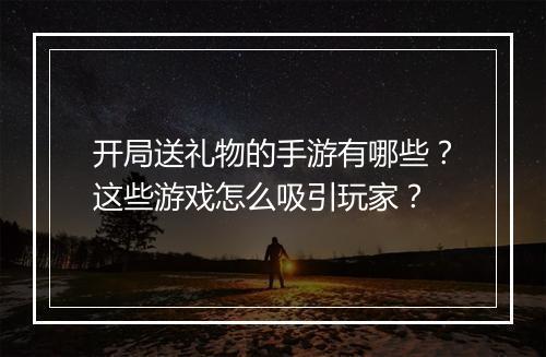 开局送礼物的手游有哪些?这些游戏怎么吸引玩家?
