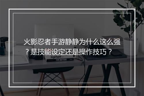 火影忍者手游静静为什么这么强?是技能设定还是操作技巧?