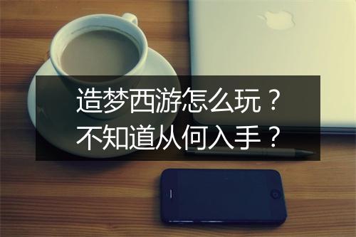 造梦西游怎么玩?不知道从何入手?