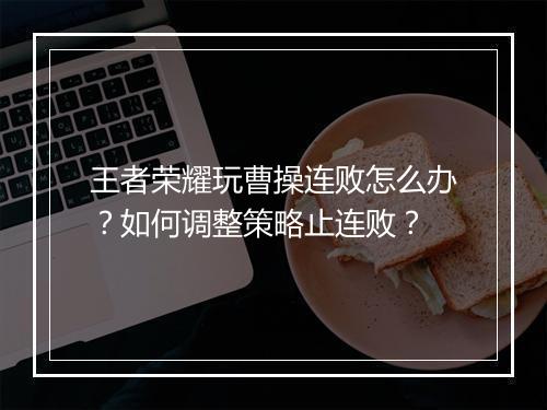 王者荣耀玩曹操连败怎么办？如何调整策略止连败？