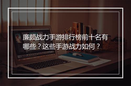 廉颇战力手游排行榜前十名有哪些？这些手游战力如何？