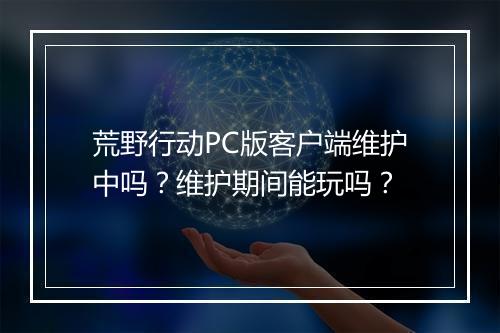荒野行动PC版客户端维护中吗?维护期间能玩吗?