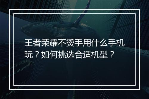 王者荣耀不烫手用什么手机玩?如何挑选合适机型?