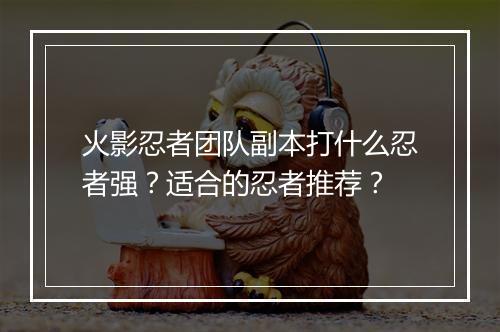 火影忍者团队副本打什么忍者强?适合的忍者推荐?