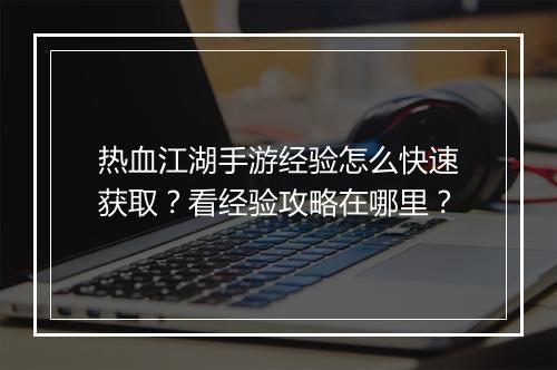 热血江湖手游经验怎么快速获取？看经验攻略在哪里？