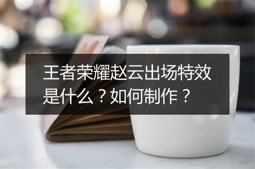 王者荣耀赵云出场特效是什么？如何制作？