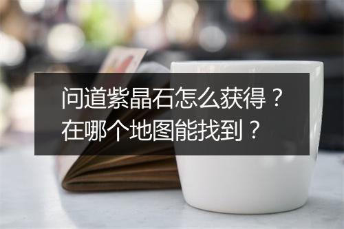 问道紫晶石怎么获得?在哪个地图能找到?