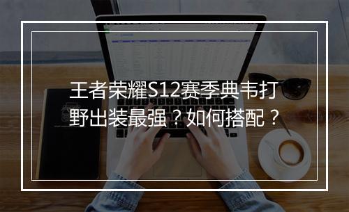 王者荣耀S12赛季典韦打野出装最强？如何搭配？