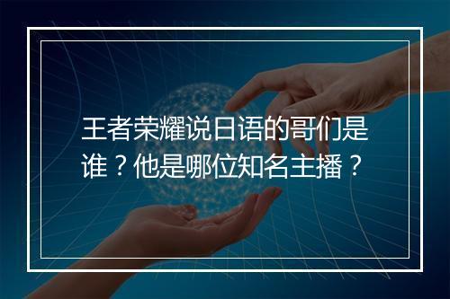 王者荣耀说日语的哥们是谁？他是哪位知名主播？