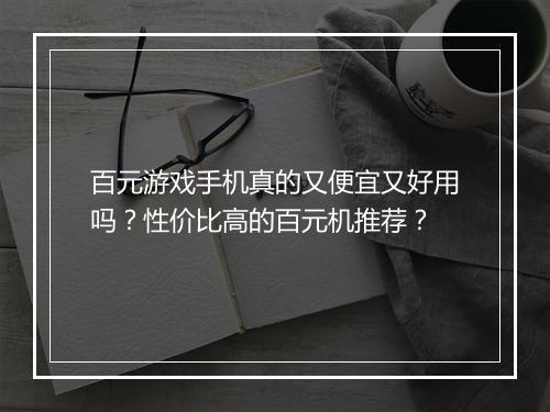 百元游戏手机真的又便宜又好用吗？性价比高的百元机推荐？