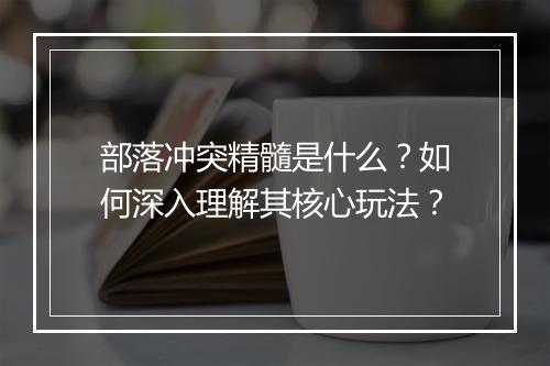 部落冲突精髓是什么？如何深入理解其核心玩法？