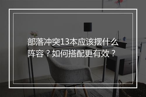 部落冲突13本应该摆什么阵容?如何搭配更有效?
