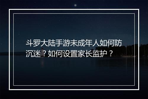 斗罗大陆手游未成年人如何防沉迷？如何设置家长监护？