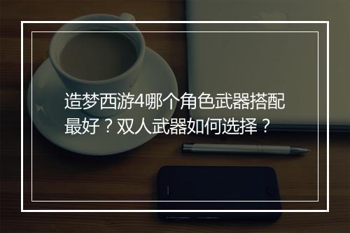 造梦西游4哪个角色武器搭配最好？双人武器如何选择？