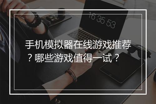 手机模拟器在线游戏推荐?哪些游戏值得一试?
