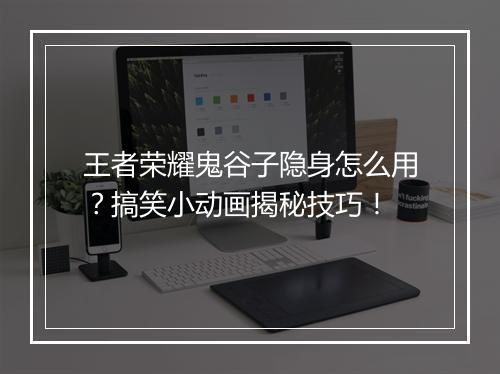 王者荣耀鬼谷子隐身怎么用？搞笑小动画揭秘技巧！