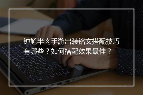 钟馗半肉手游出装铭文搭配技巧有哪些?如何搭配效果最佳?